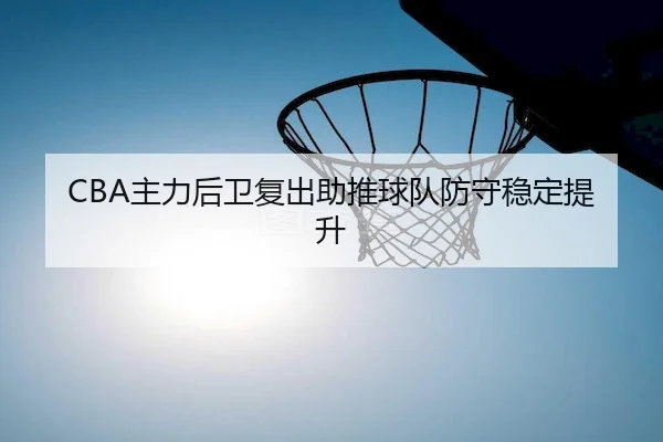 CBA主力后卫复出助推球队防守稳定提升